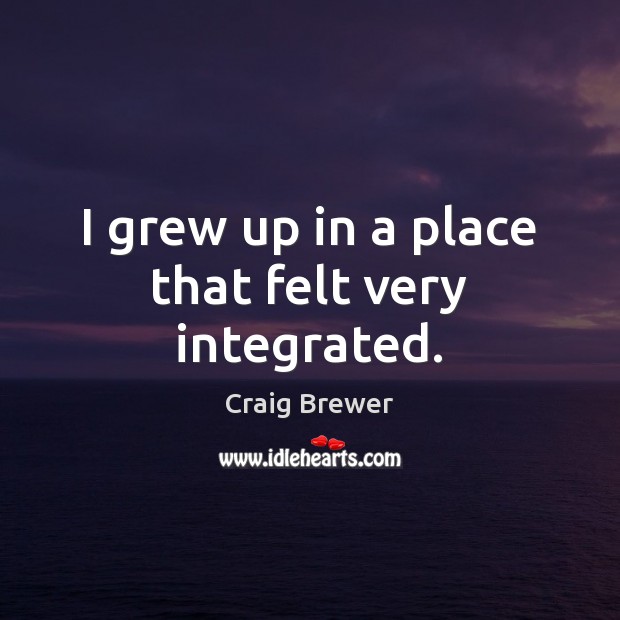 I grew up in a place that felt very integrated. Image