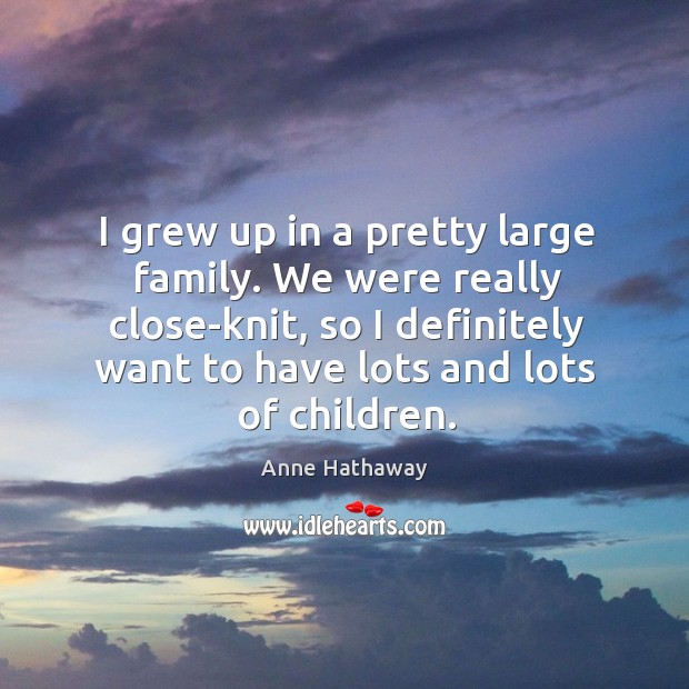 I grew up in a pretty large family. We were really close-knit, so I definitely want to have lots and lots of children. Image