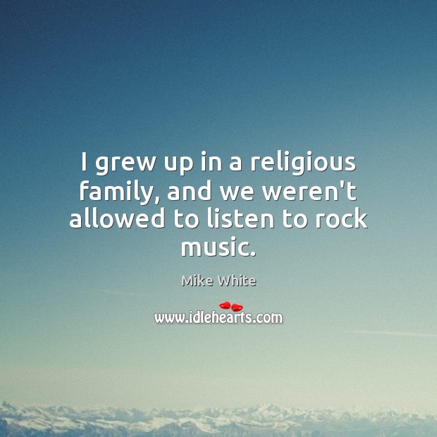 I grew up in a religious family, and we weren’t allowed to listen to rock music. Mike White Picture Quote