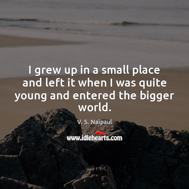 I grew up in a small place and left it when I V. S. Naipaul Picture Quote