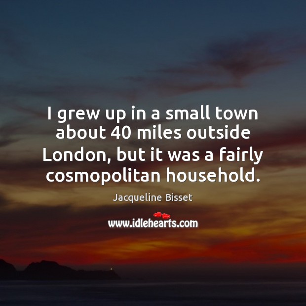 I grew up in a small town about 40 miles outside London, but Jacqueline Bisset Picture Quote