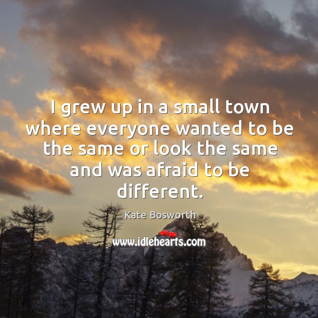 I grew up in a small town where everyone wanted to be the same or look the same and was afraid to be different. Kate Bosworth Picture Quote