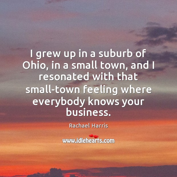 I grew up in a suburb of Ohio, in a small town, 