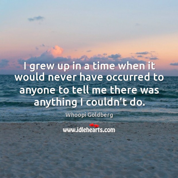 I grew up in a time when it would never have occurred to anyone to tell me there was anything I couldn’t do. Whoopi Goldberg Picture Quote