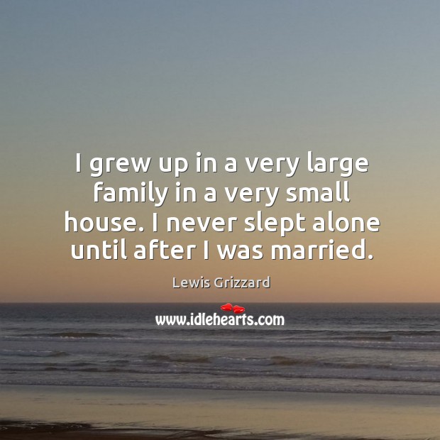I grew up in a very large family in a very small house. I never slept alone until after I was married. Image