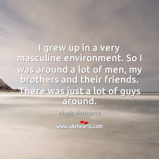 I grew up in a very masculine environment. So I was around Alanis Morissette Picture Quote