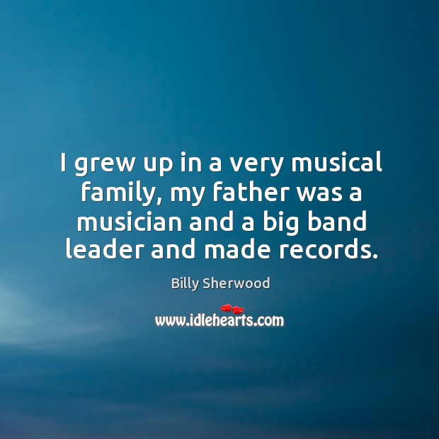 I grew up in a very musical family, my father was a musician and a big band leader and made records. Billy Sherwood Picture Quote