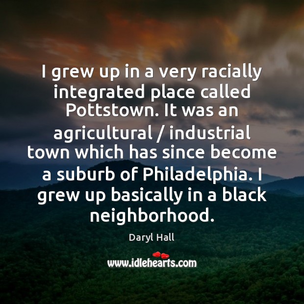 I grew up in a very racially integrated place called Pottstown. It Daryl Hall Picture Quote
