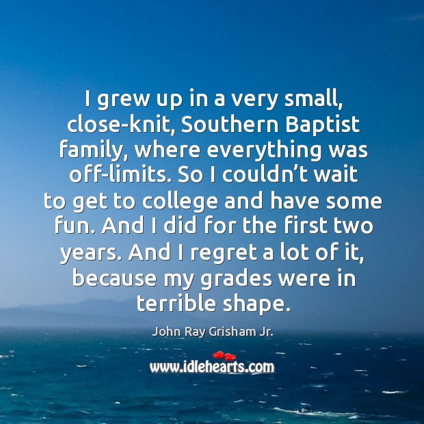 I grew up in a very small, close-knit, southern baptist family, where everything was off-limits. John Ray Grisham Jr. Picture Quote
