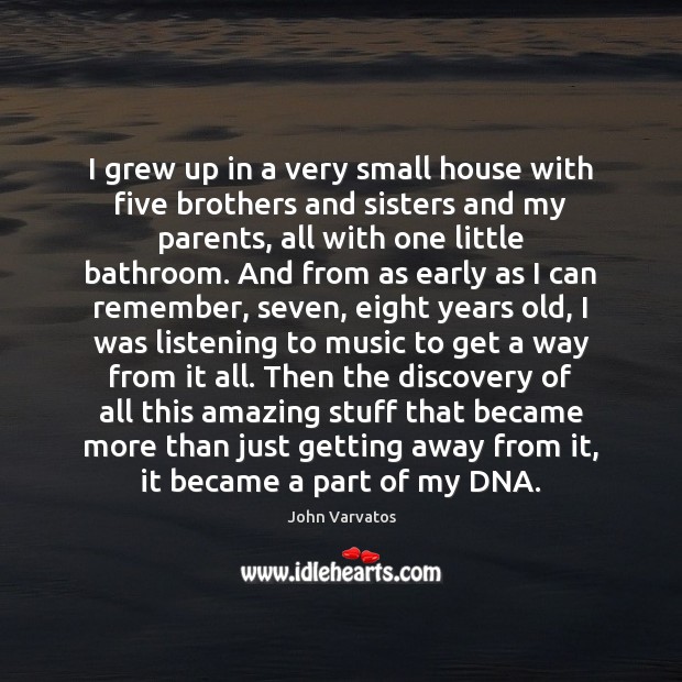 I grew up in a very small house with five brothers and Image