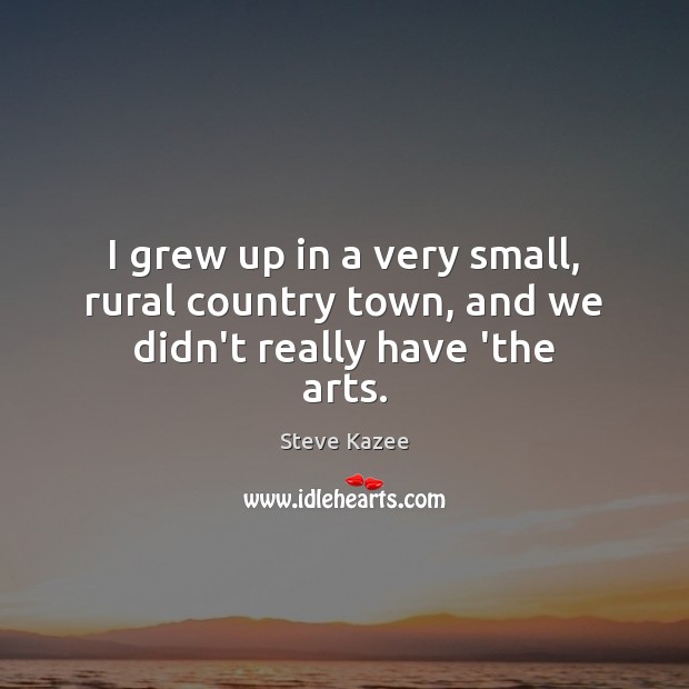 I grew up in a very small, rural country town, and we didn’t really have ‘the arts. Steve Kazee Picture Quote