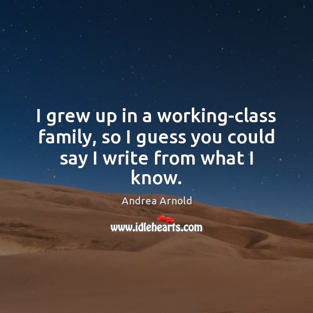I grew up in a working-class family, so I guess you could say I write from what I know. Image