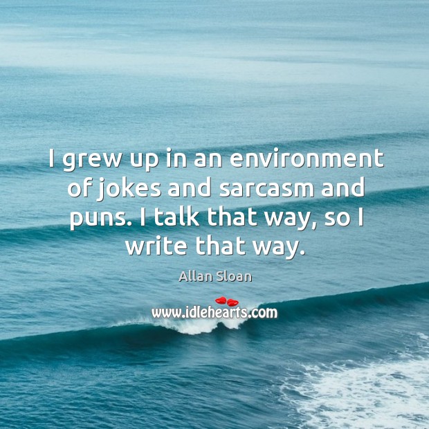 I grew up in an environment of jokes and sarcasm and puns. I talk that way, so I write that way. Image