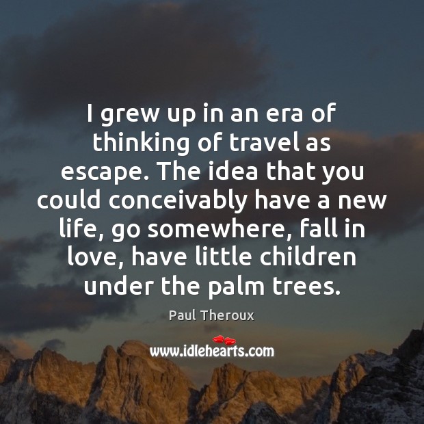 I grew up in an era of thinking of travel as escape. Image