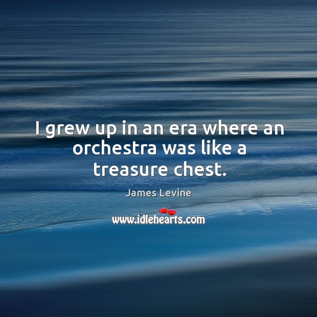 I grew up in an era where an orchestra was like a treasure chest. James Levine Picture Quote