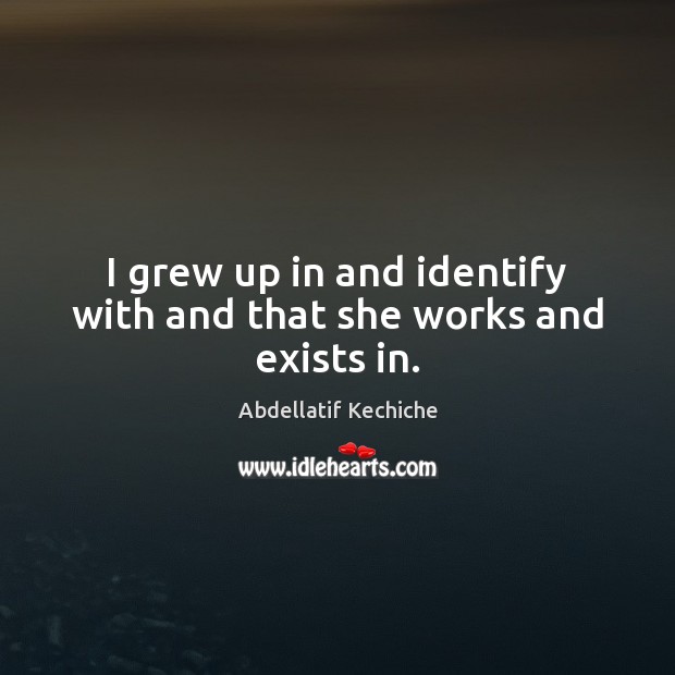 I grew up in and identify with and that she works and exists in. Abdellatif Kechiche Picture Quote