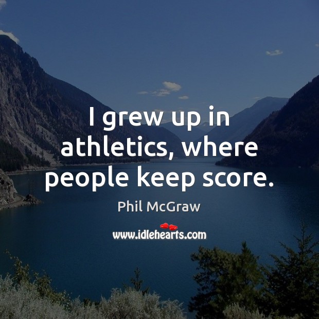 I grew up in athletics, where people keep score. Phil McGraw Picture Quote