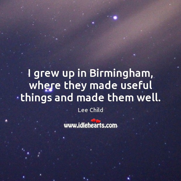 I grew up in Birmingham, where they made useful things and made them well. Lee Child Picture Quote
