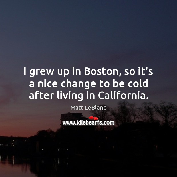 I grew up in Boston, so it’s a nice change to be cold after living in California. Matt LeBlanc Picture Quote