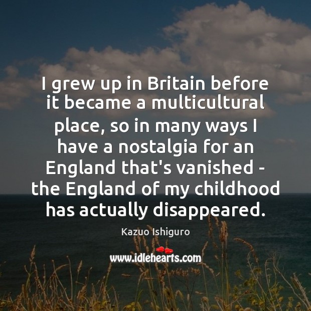 I grew up in Britain before it became a multicultural place, so Kazuo Ishiguro Picture Quote
