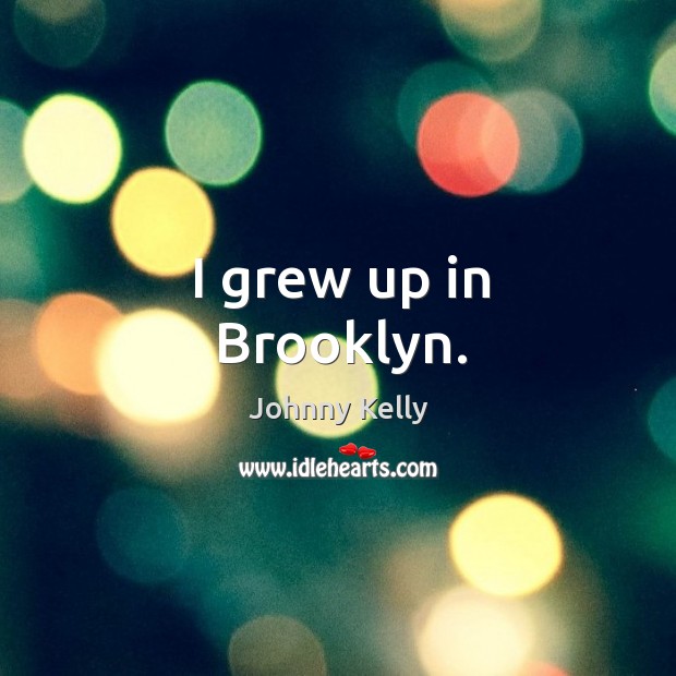 I grew up in brooklyn. Johnny Kelly Picture Quote