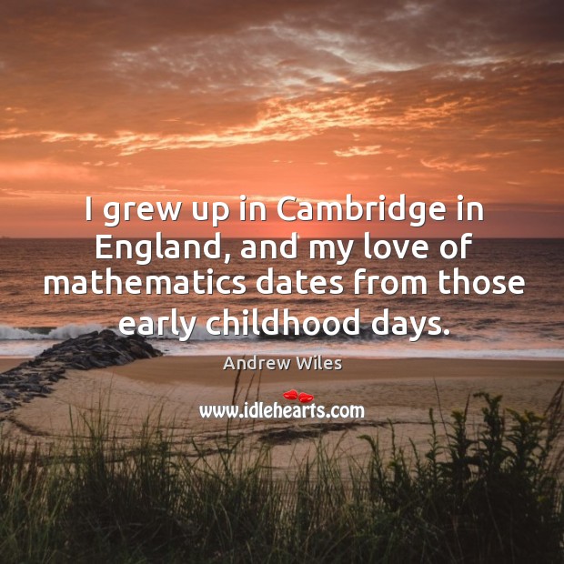 I grew up in cambridge in england, and my love of mathematics dates from those early childhood days. Andrew Wiles Picture Quote