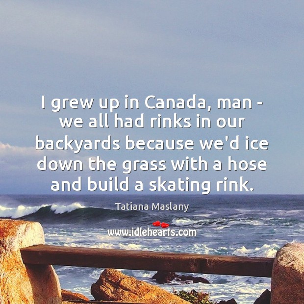 I grew up in Canada, man – we all had rinks in Tatiana Maslany Picture Quote