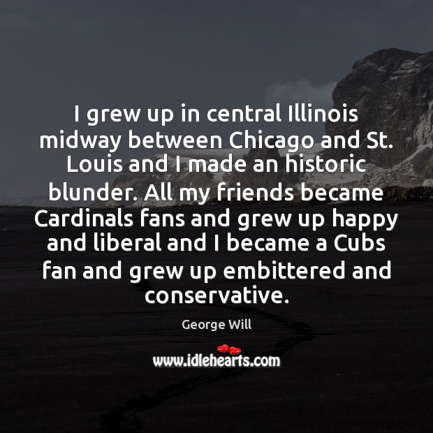 I grew up in central Illinois midway between Chicago and St. Louis George Will Picture Quote