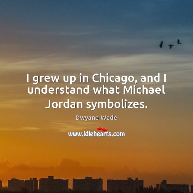 I grew up in Chicago, and I understand what Michael Jordan symbolizes. Dwyane Wade Picture Quote