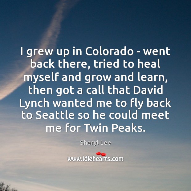 I grew up in Colorado – went back there, tried to heal Sheryl Lee Picture Quote