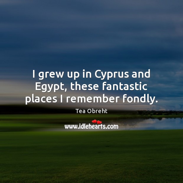 I grew up in Cyprus and Egypt, these fantastic places I remember fondly. Tea Obreht Picture Quote
