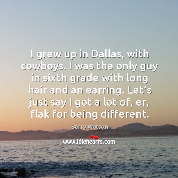 I grew up in dallas, with cowboys. I was the only guy in sixth grade with long hair and an earring. Barry Watson Picture Quote