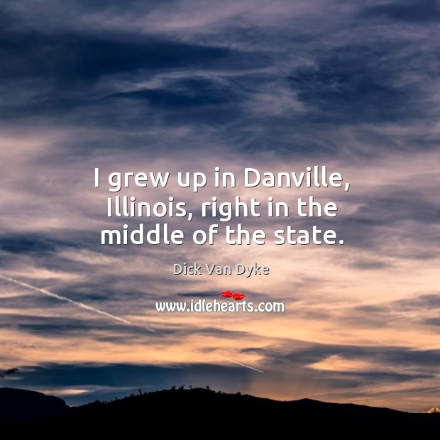 I grew up in danville, illinois, right in the middle of the state. 
