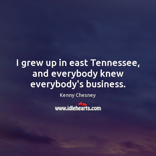 I grew up in east Tennessee, and everybody knew everybody’s business. Kenny Chesney Picture Quote