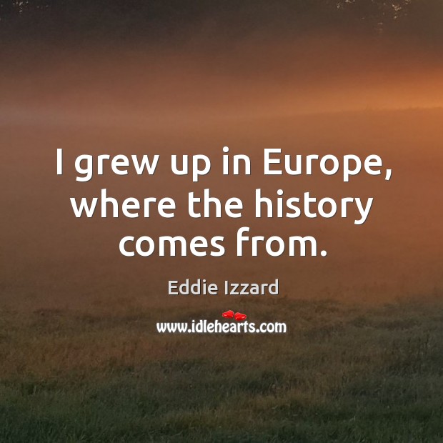I grew up in europe, where the history comes from. Eddie Izzard Picture Quote