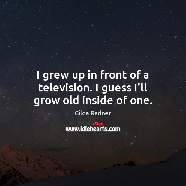 I grew up in front of a television. I guess I’ll grow old inside of one. Gilda Radner Picture Quote