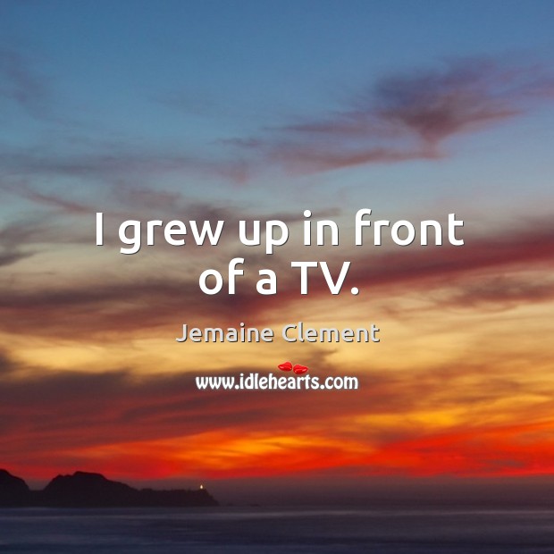 I grew up in front of a TV. Jemaine Clement Picture Quote
