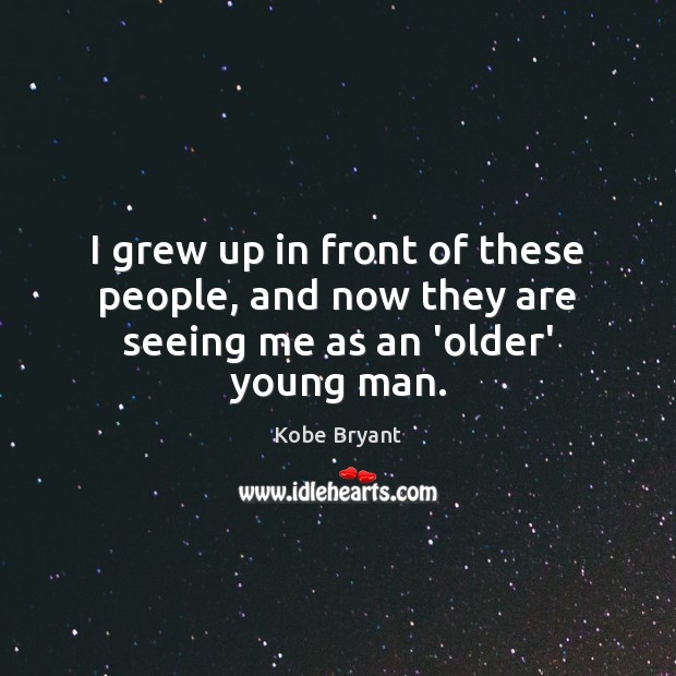I grew up in front of these people, and now they are seeing me as an ‘older’ young man. Kobe Bryant Picture Quote