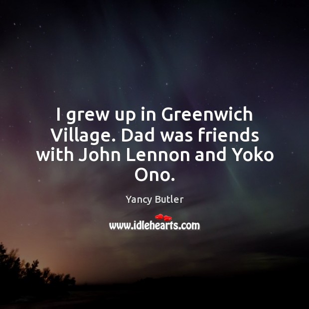 I grew up in Greenwich Village. Dad was friends with John Lennon and Yoko Ono. Yancy Butler Picture Quote