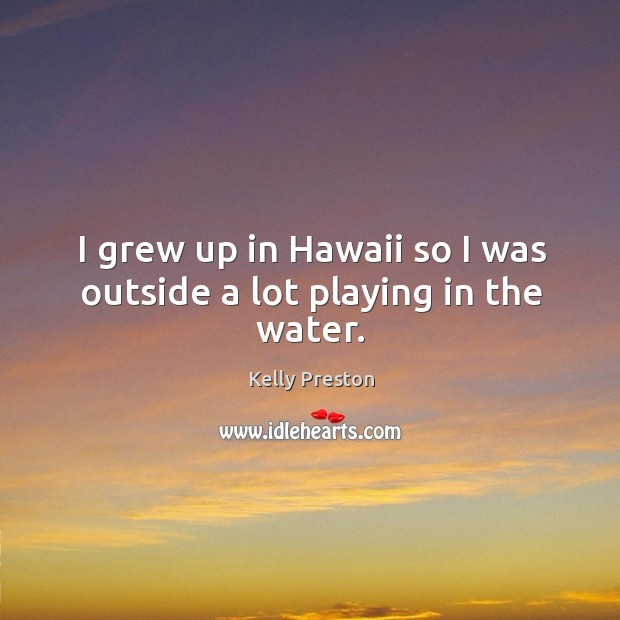 I grew up in hawaii so I was outside a lot playing in the water. Kelly Preston Picture Quote