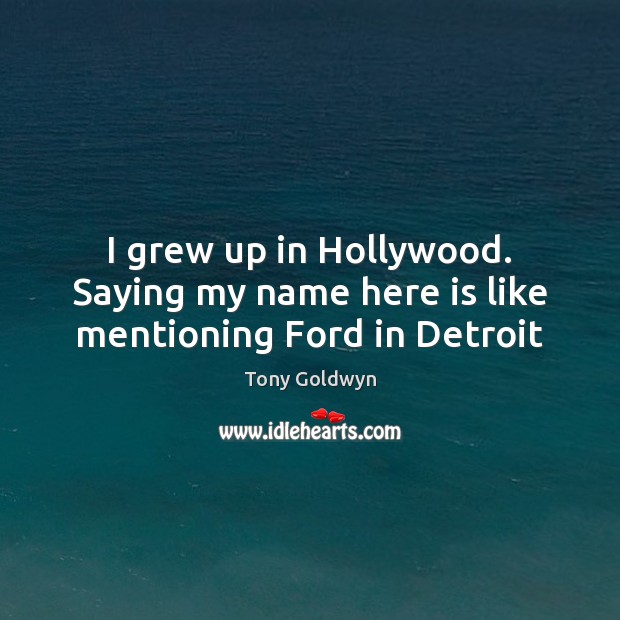 I grew up in Hollywood. Saying my name here is like mentioning Ford in Detroit Image