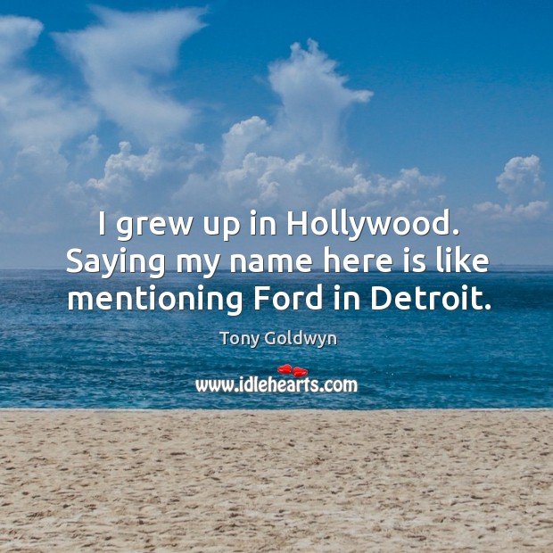 I grew up in hollywood. Saying my name here is like mentioning ford in detroit. Tony Goldwyn Picture Quote