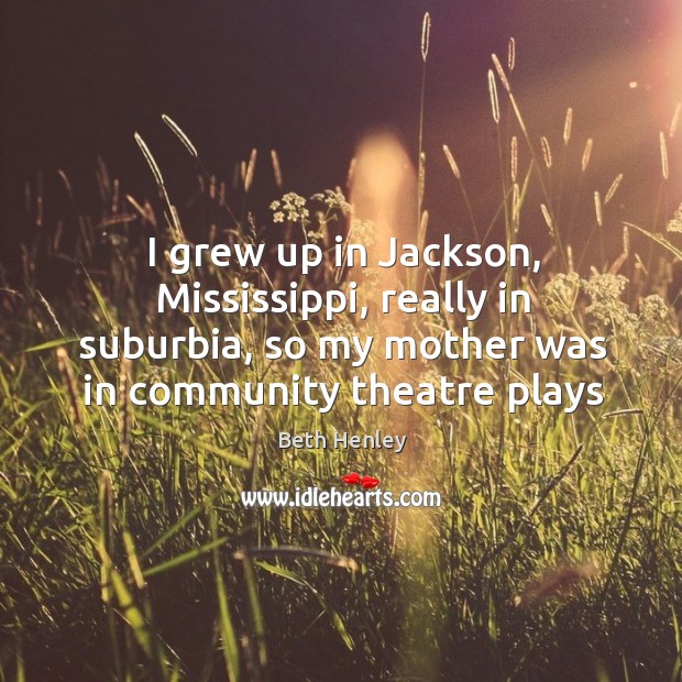 I grew up in Jackson, Mississippi, really in suburbia, so my mother Beth Henley Picture Quote