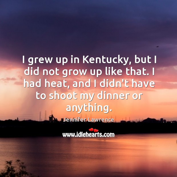 I grew up in Kentucky, but I did not grow up like Jennifer Lawrence Picture Quote