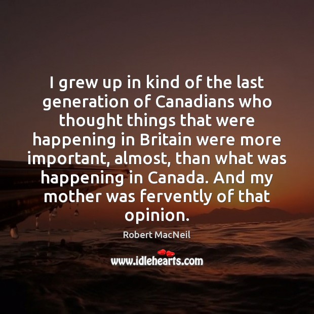 I grew up in kind of the last generation of Canadians who Robert MacNeil Picture Quote