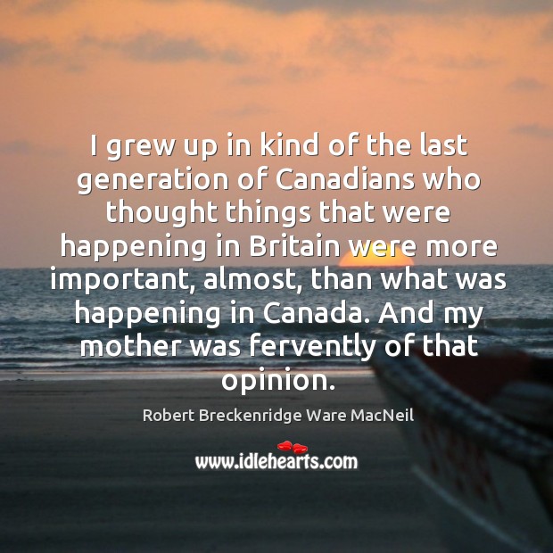 I grew up in kind of the last generation of canadians who thought things that were happening Image