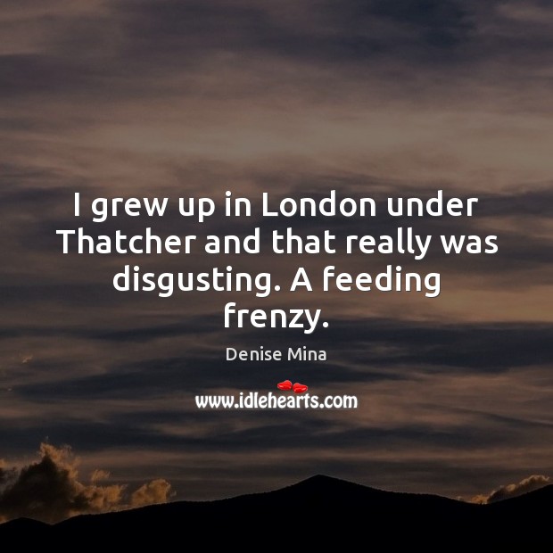 I grew up in London under Thatcher and that really was disgusting. A feeding frenzy. Image