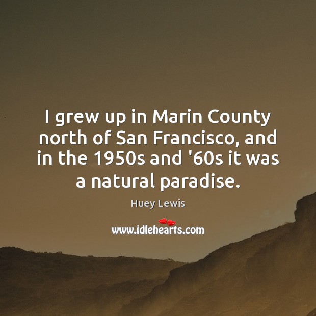 I grew up in Marin County north of San Francisco, and in Huey Lewis Picture Quote