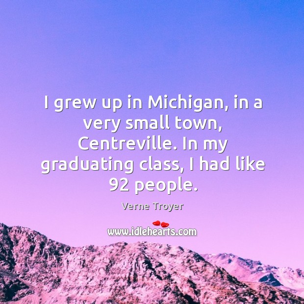 I grew up in michigan, in a very small town, centreville. In my graduating class, I had like 92 people. Verne Troyer Picture Quote