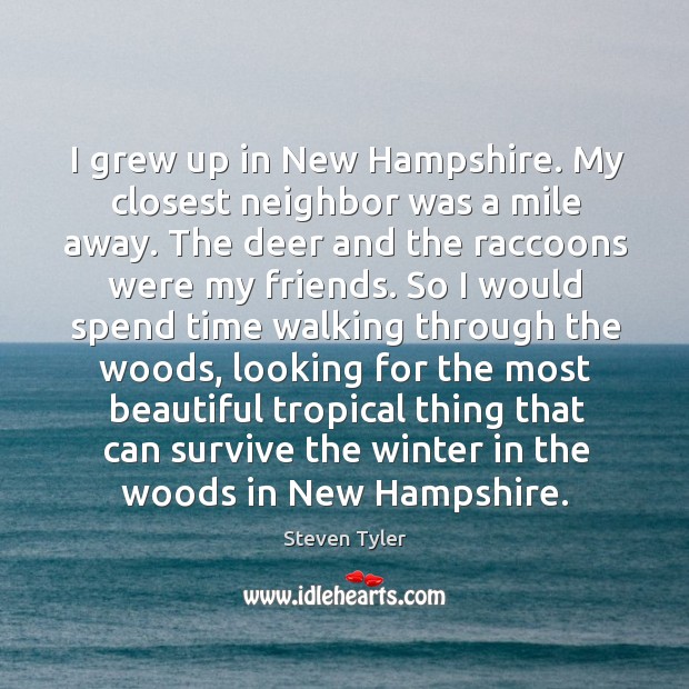 I grew up in new hampshire. My closest neighbor was a mile away. The deer and the raccoons were my friends. Steven Tyler Picture Quote